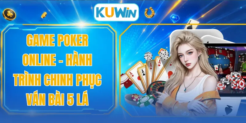 Game Poker Online - Hành Trình Chinh Phục Ván Bài 5 Lá