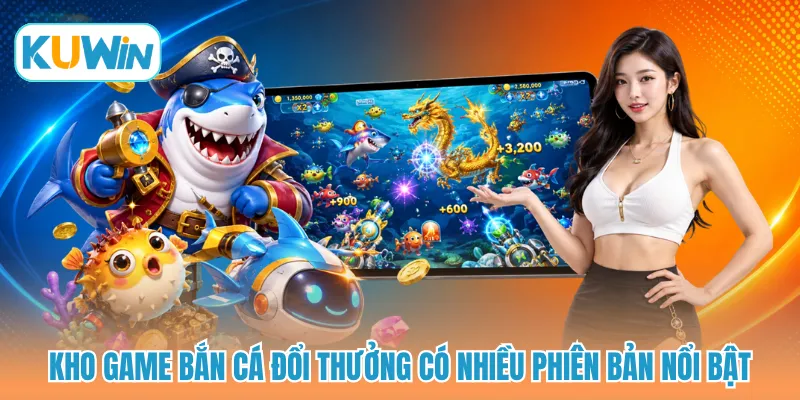 Kho game bắn cá đổi thưởng có nhiều phiên bản nổi bật