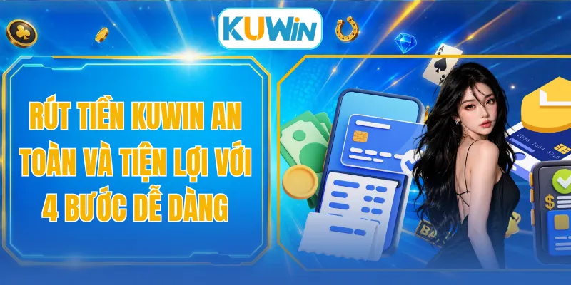 Rút Tiền KUWIN An Toàn Và Tiện Lợi Với 4 Bước Dễ Dàng